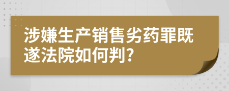 涉嫌生产销售劣药罪既遂法院如何判?