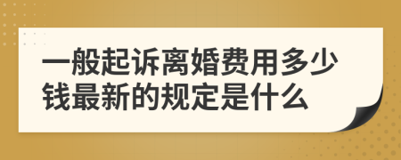 一般起诉离婚费用多少钱最新的规定是什么