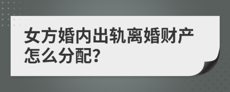 女方婚内出轨离婚财产怎么分配？