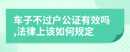 车子不过户公证有效吗,法律上该如何规定