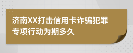 济南XX打击信用卡诈骗犯罪专项行动为期多久