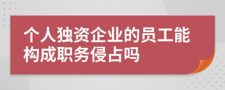 个人独资企业的员工能构成职务侵占吗