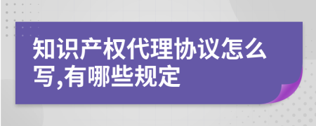 知识产权代理协议怎么写,有哪些规定
