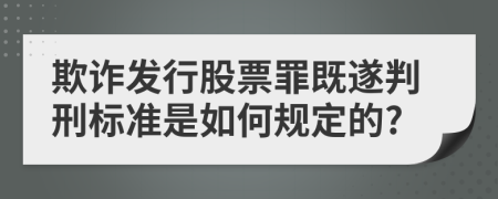 欺诈发行股票罪既遂判刑标准是如何规定的?