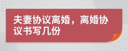 夫妻协议离婚，离婚协议书写几份