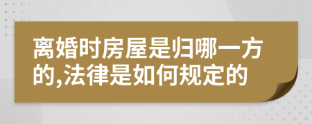 离婚时房屋是归哪一方的,法律是如何规定的