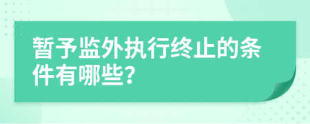 暂予监外执行终止的条件有哪些？