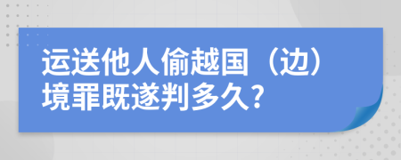 运送他人偷越国（边）境罪既遂判多久?