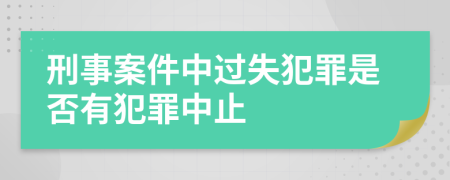 刑事案件中过失犯罪是否有犯罪中止