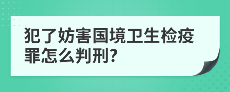 犯了妨害国境卫生检疫罪怎么判刑?