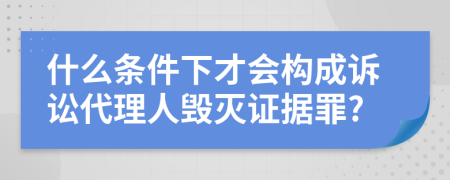 什么条件下才会构成诉讼代理人毁灭证据罪?