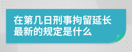 在第几日刑事拘留延长最新的规定是什么