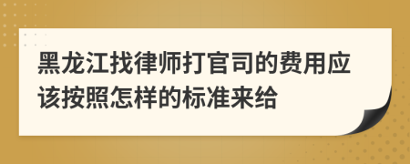 黑龙江找律师打官司的费用应该按照怎样的标准来给