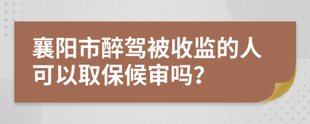 襄阳市醉驾被收监的人可以取保候审吗？