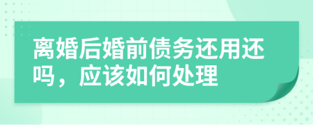 离婚后婚前债务还用还吗，应该如何处理