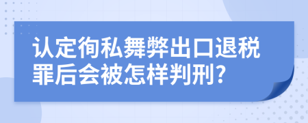 认定徇私舞弊出口退税罪后会被怎样判刑?