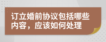 订立婚前协议包括哪些内容，应该如何处理