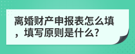 离婚财产申报表怎么填，填写原则是什么?