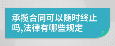 承揽合同可以随时终止吗,法律有哪些规定
