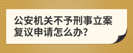 公安机关不予刑事立案复议申请怎么办？