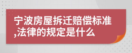 宁波房屋拆迁赔偿标准,法律的规定是什么