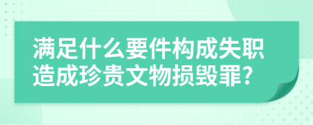 满足什么要件构成失职造成珍贵文物损毁罪?