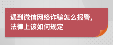 遇到微信网络诈骗怎么报警,法律上该如何规定