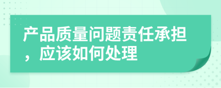 产品质量问题责任承担，应该如何处理