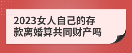 2023女人自己的存款离婚算共同财产吗