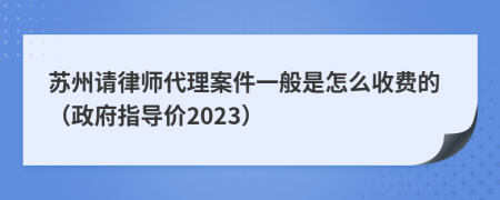 苏州请律师代理案件一般是怎么收费的（政府指导价2023）