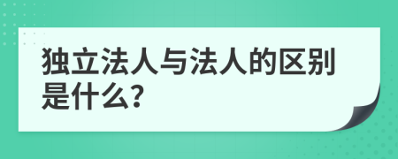 独立法人与法人的区别是什么？