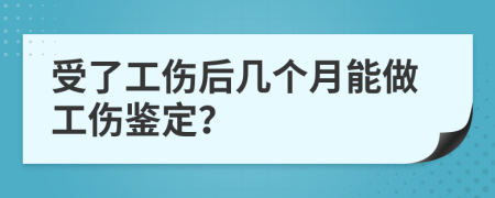 受了工伤后几个月能做工伤鉴定？