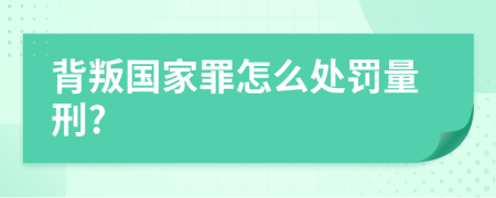 背叛国家罪怎么处罚量刑?