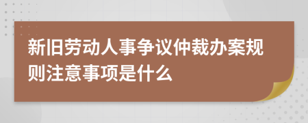 新旧劳动人事争议仲裁办案规则注意事项是什么