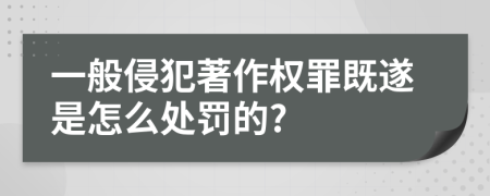 一般侵犯著作权罪既遂是怎么处罚的?