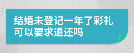 结婚未登记一年了彩礼可以要求退还吗