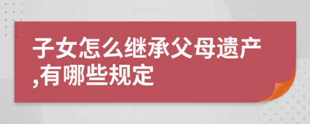 子女怎么继承父母遗产,有哪些规定