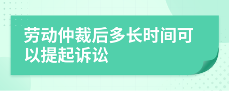 劳动仲裁后多长时间可以提起诉讼