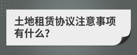 土地租赁协议注意事项有什么？