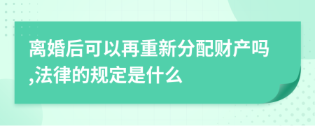 离婚后可以再重新分配财产吗,法律的规定是什么