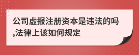 公司虚报注册资本是违法的吗,法律上该如何规定