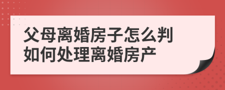 父母离婚房子怎么判 如何处理离婚房产