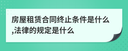 房屋租赁合同终止条件是什么,法律的规定是什么