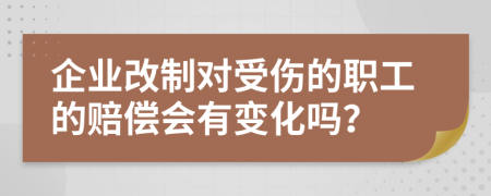 企业改制对受伤的职工的赔偿会有变化吗？