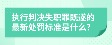 执行判决失职罪既遂的最新处罚标准是什么?