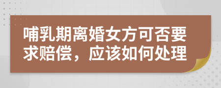 哺乳期离婚女方可否要求赔偿，应该如何处理