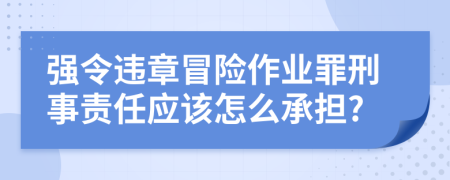 强令违章冒险作业罪刑事责任应该怎么承担?