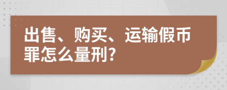 出售、购买、运输假币罪怎么量刑?