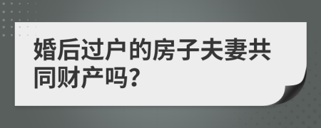 婚后过户的房子夫妻共同财产吗？