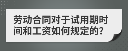 劳动合同对于试用期时间和工资如何规定的？